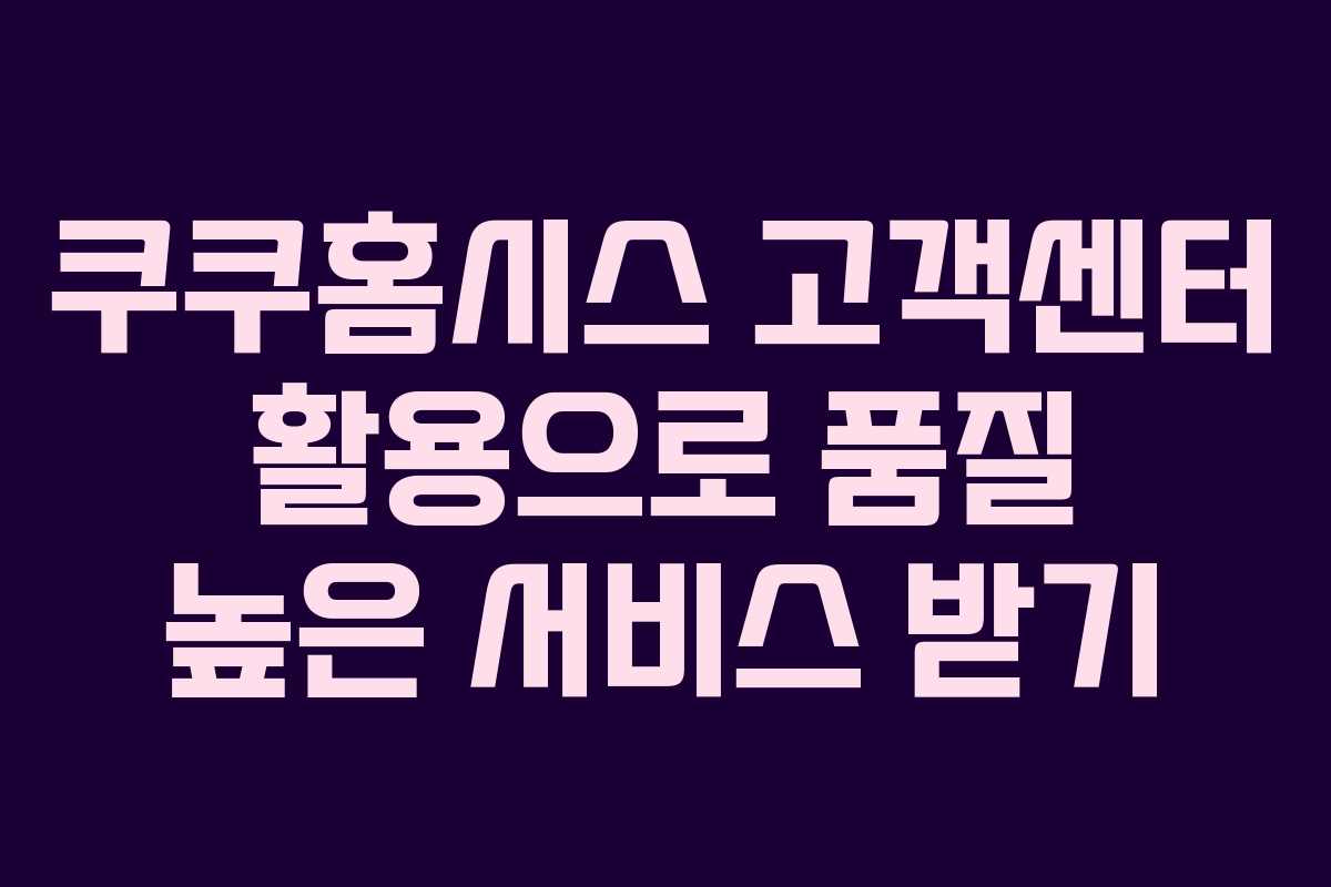 쿠쿠홈시스 고객센터 활용으로 품질 높은 서비스 받기
