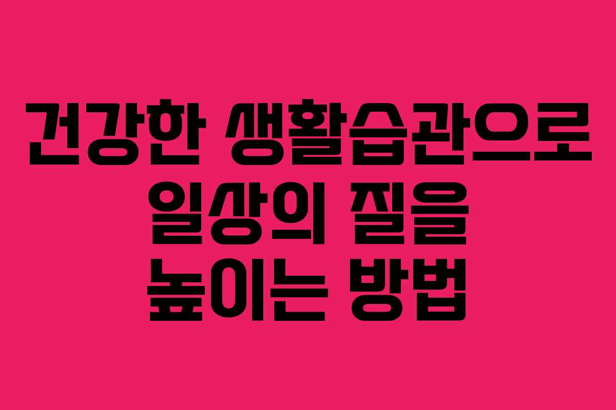 건강한 생활습관으로 일상의 질을 높이는 방법