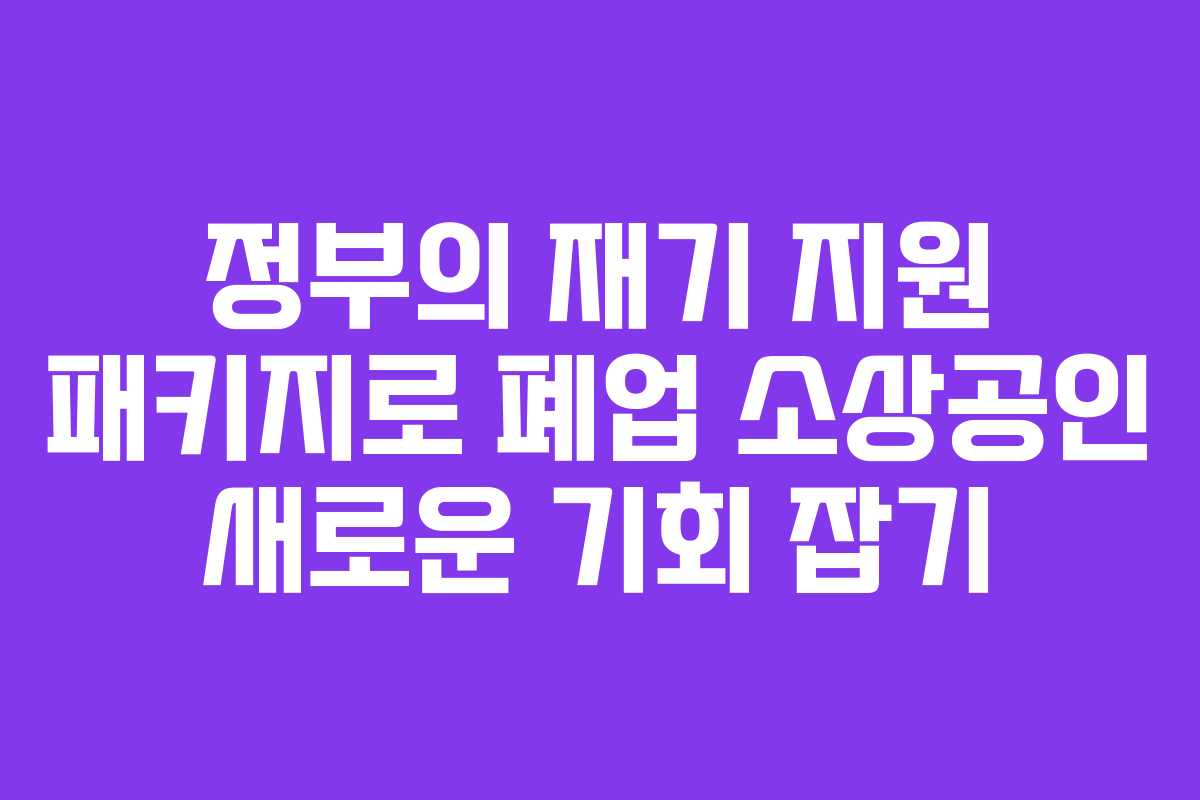 정부의 재기 지원 패키지로 폐업 소상공인 새로운 기회 잡기