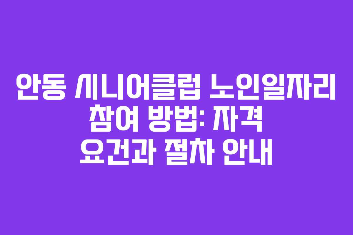 안동 시니어클럽 노인일자리 참여 방법: 자격 요건과 절차 안내
