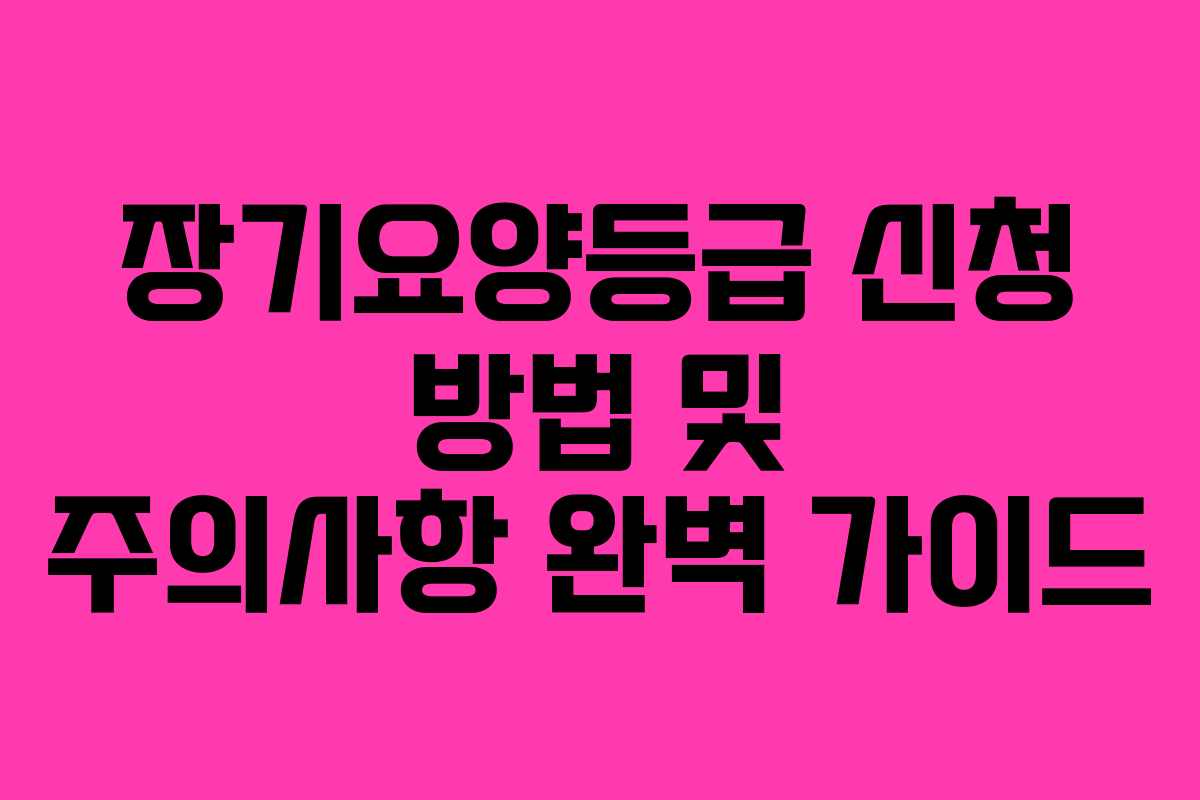 장기요양등급 신청 방법 및 주의사항 완벽 가이드