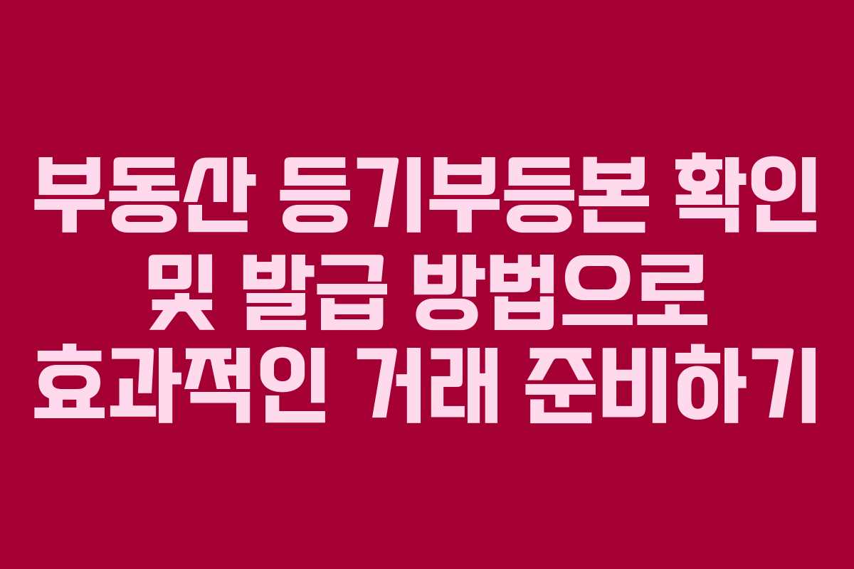 부동산 등기부등본 확인 및 발급 방법으로 효과적인 거래 준비하기