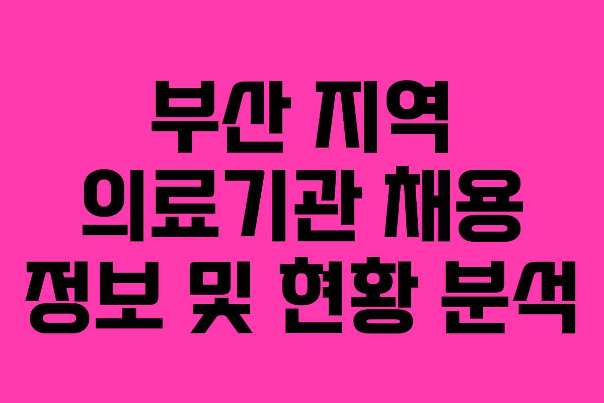 부산 지역 의료기관 채용 정보 및 현황 분석