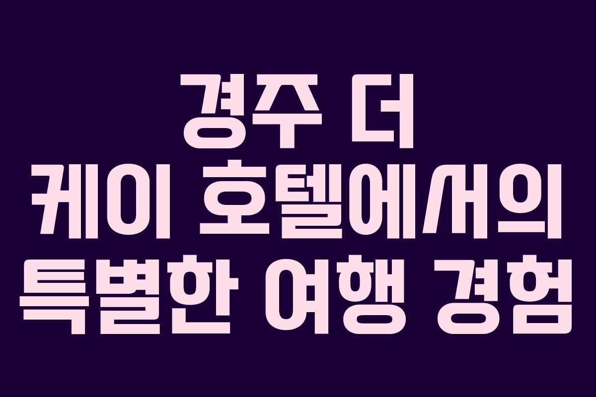 경주 더 케이 호텔에서의 특별한 여행 경험