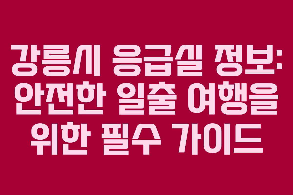 강릉시 응급실 정보: 안전한 일출 여행을 위한 필수 가이드