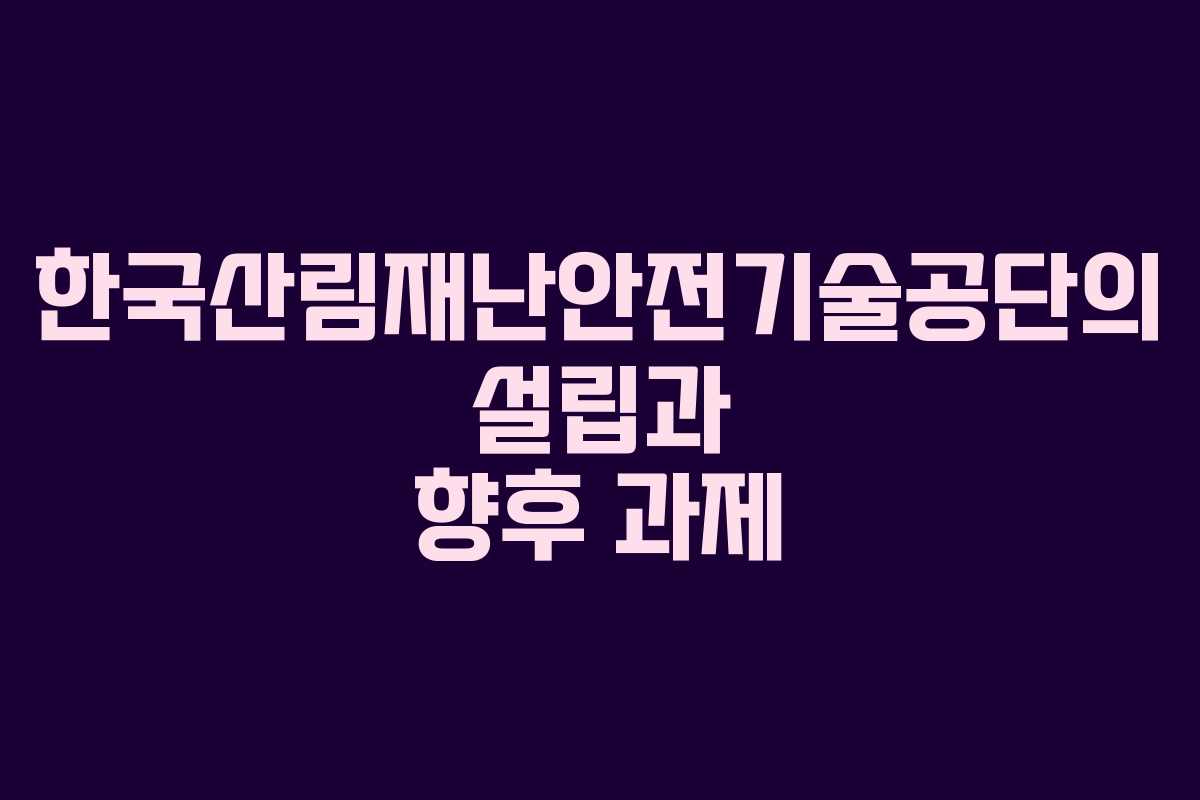한국산림재난안전기술공단의 설립과 향후 과제