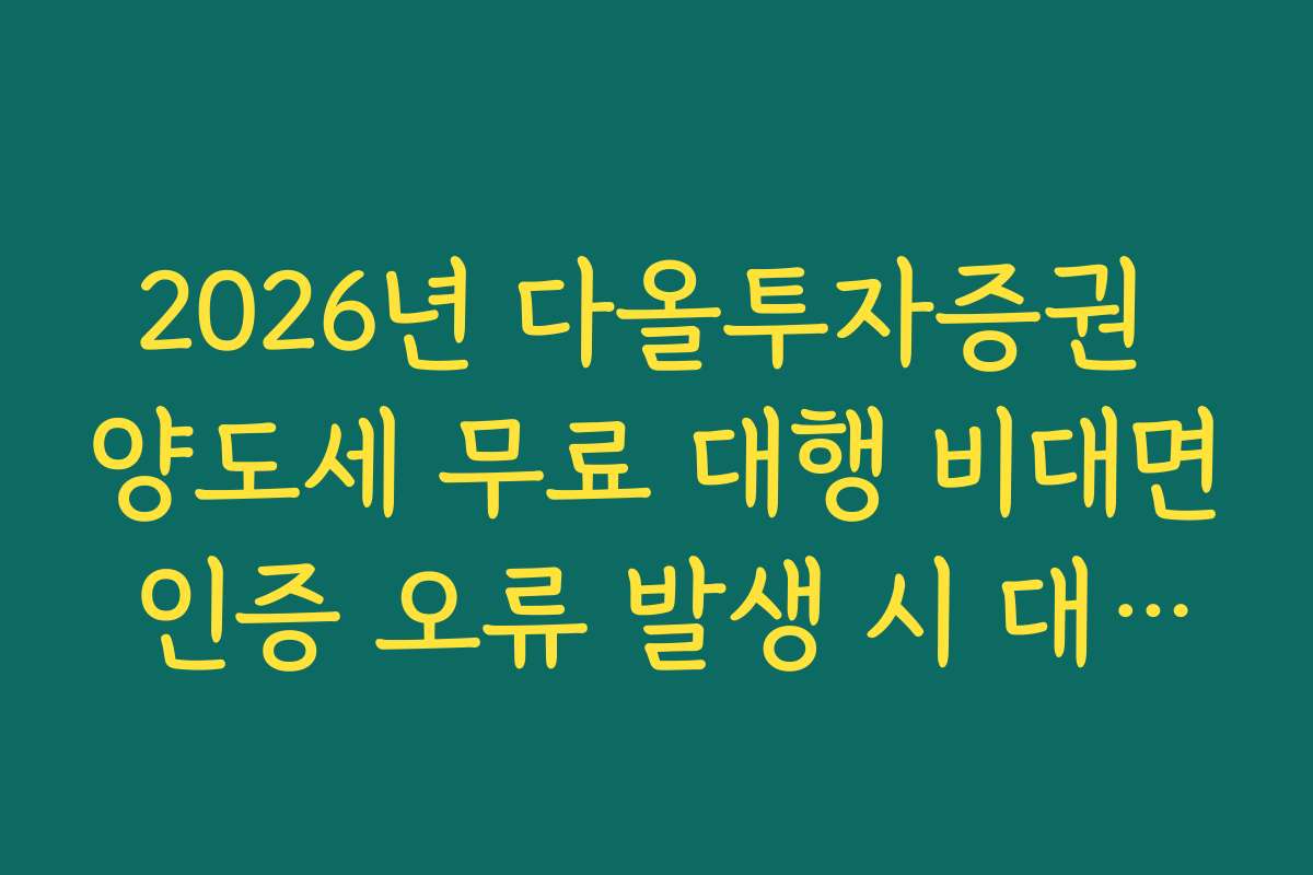 2026년 다올투자증권 양도세 무료 대행 비대면 인증 오류 발생 시 대처법