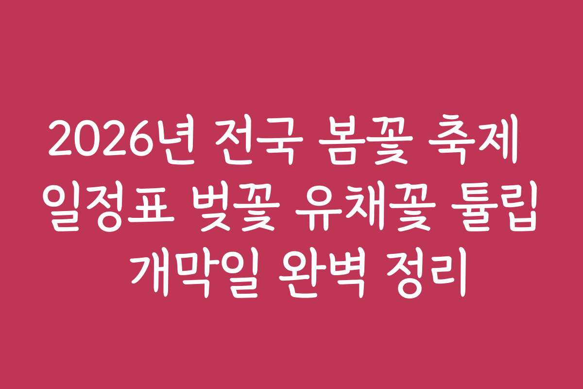 2026년 전국 봄꽃 축제 일정표 벚꽃 유채꽃 튤립 개막일 완벽 정리