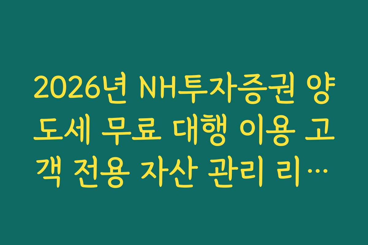 2026년 NH투자증권 양도세 무료 대행 이용 고객 전용 자산 관리 리포트