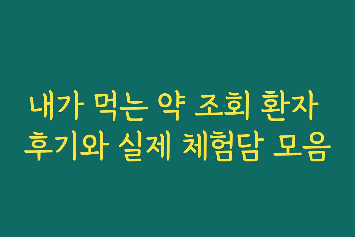 내가 먹는 약 조회 환자 후기와 실제 체험담 모음