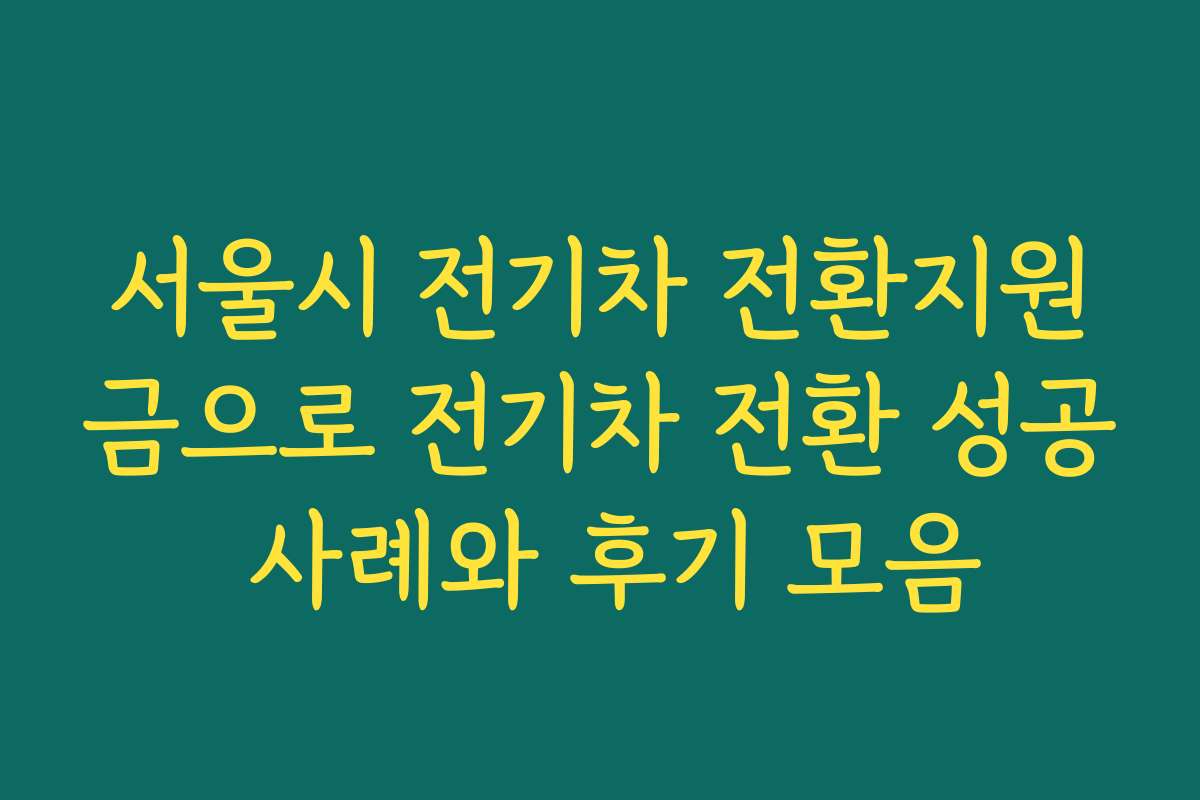 서울시 전기차 전환지원금으로 전기차 전환 성공 사례와 후기 모음