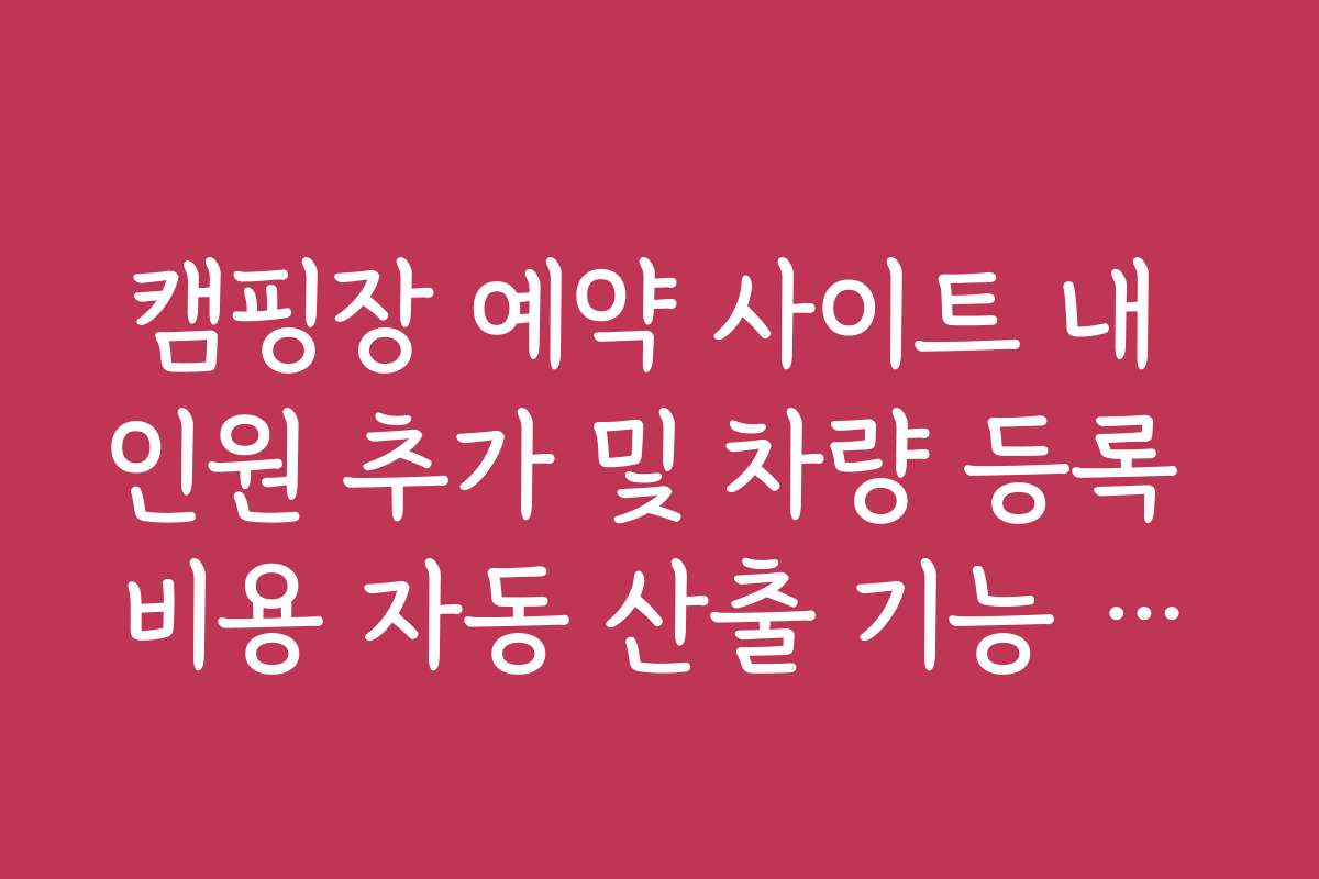 캠핑장 예약 사이트 내 인원 추가 및 차량 등록 비용 자동 산출 기능 활용