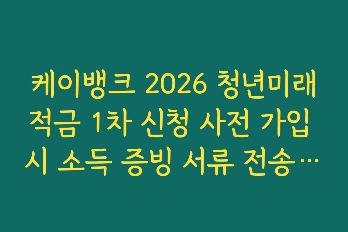 케이뱅크 2026 청년미래적금 1차 신청 사전 가입 시 소득 증빙 서류 전송 오류 대처