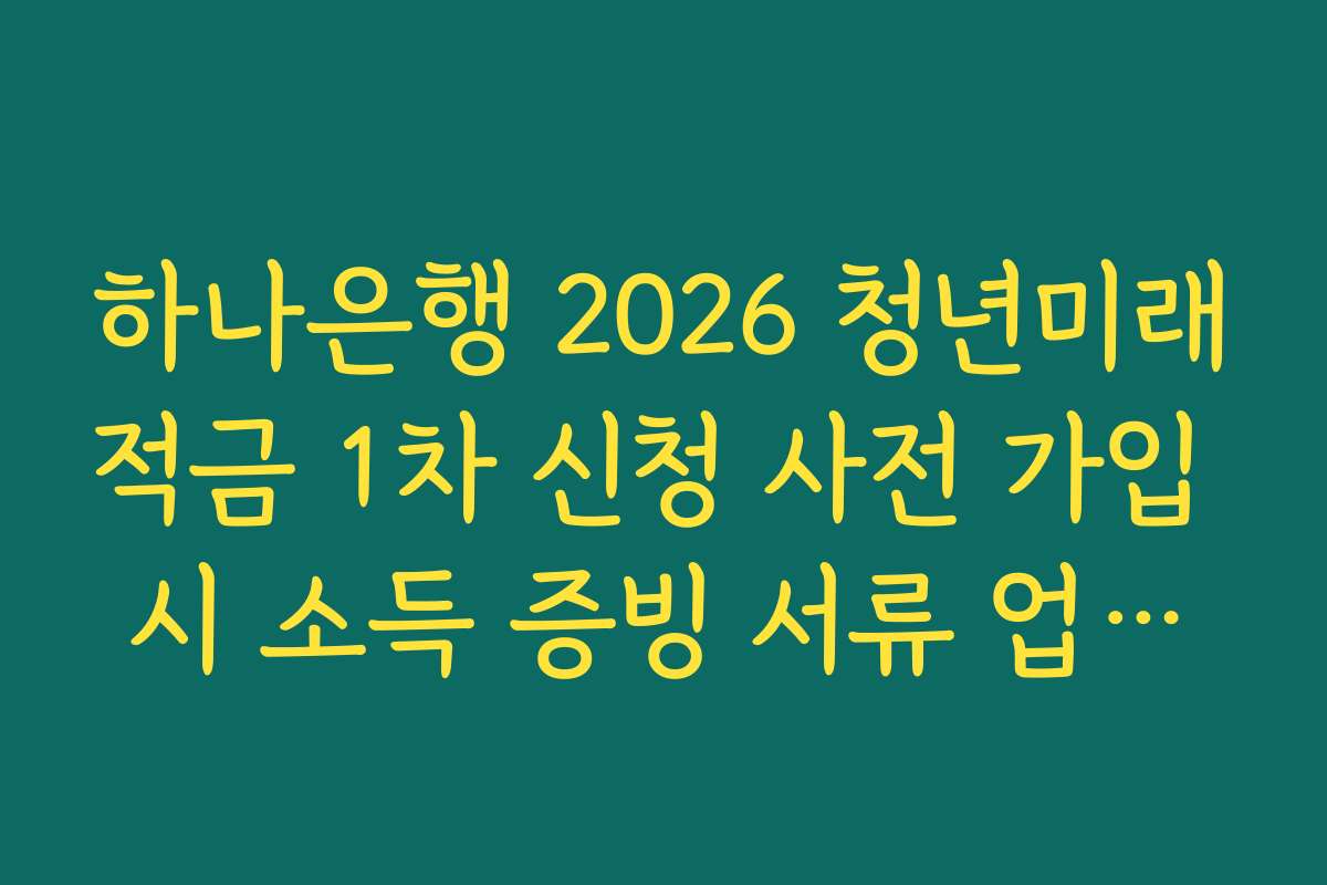 하나은행 2026 청년미래적금 1차 신청 사전 가입 시 소득 증빙 서류 업로드 오류 대처