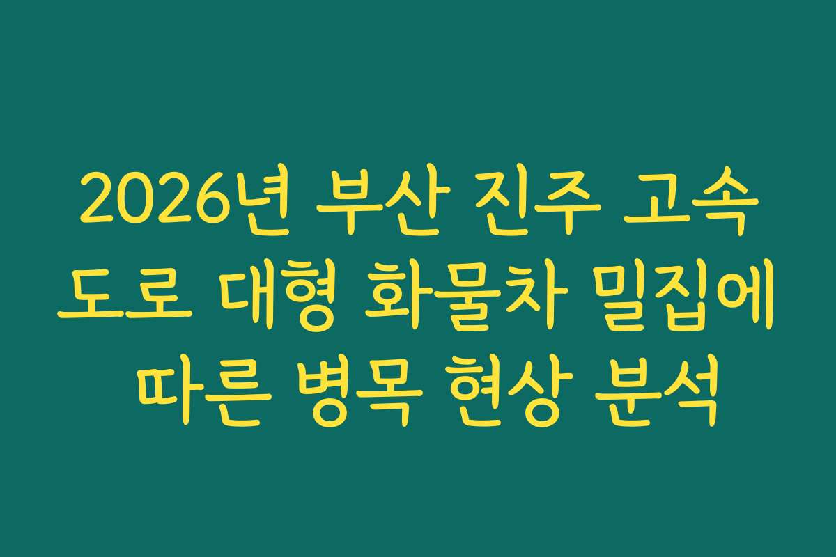 2026년 부산 진주 고속도로 대형 화물차 밀집에 따른 병목 현상 분석