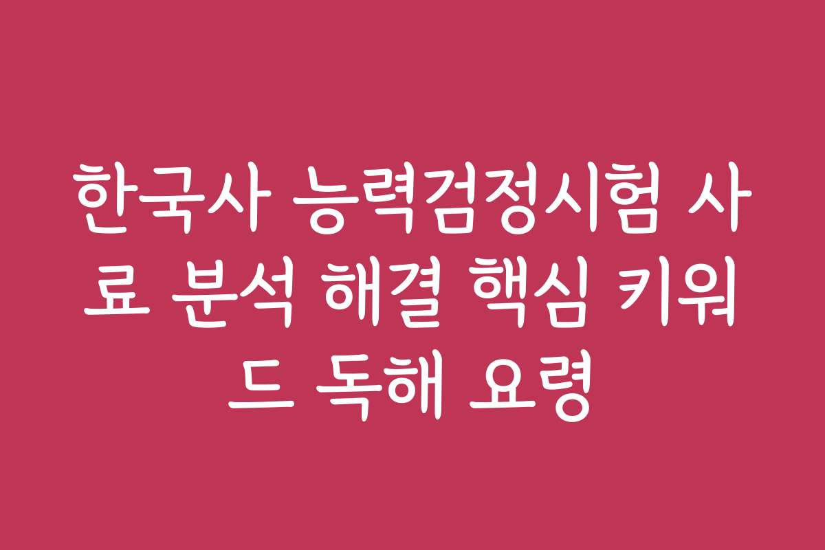 한국사 능력검정시험 사료 분석 해결 핵심 키워드 독해 요령