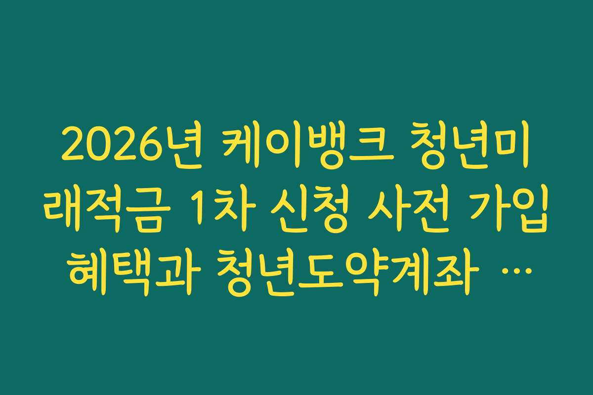 2026년 케이뱅크 청년미래적금 1차 신청 사전 가입 혜택과 청년도약계좌 연동 분석