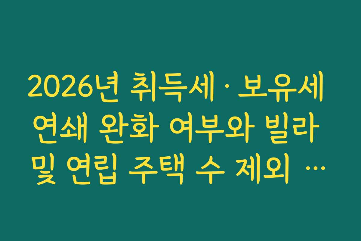 2026년 취득세·보유세 연쇄 완화 여부와 빌라 및 연립 주택 수 제외 특례 분석