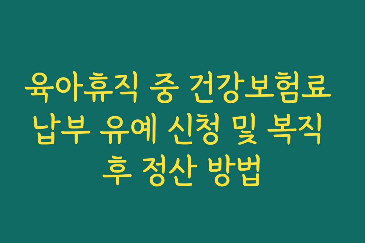 육아휴직 중 건강보험료 납부 유예 신청 및 복직 후 정산 방법