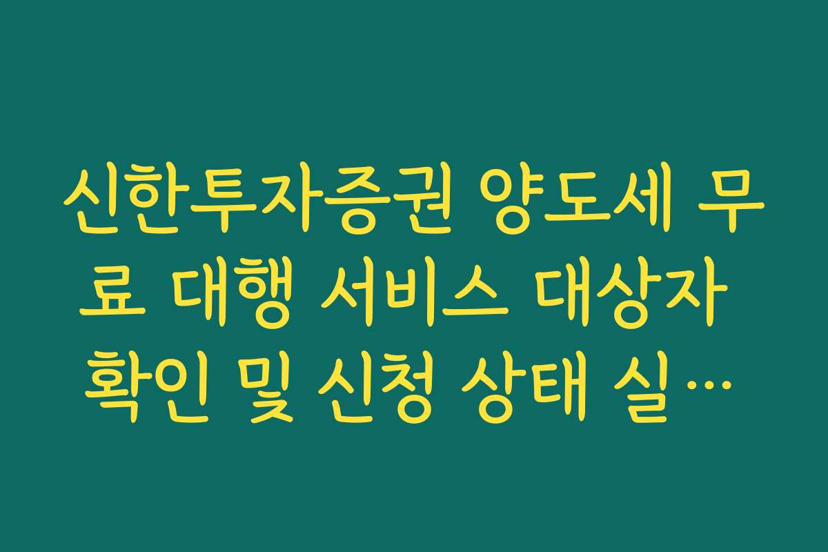 신한투자증권 양도세 무료 대행 서비스 대상자 확인 및 신청 상태 실시간 조회