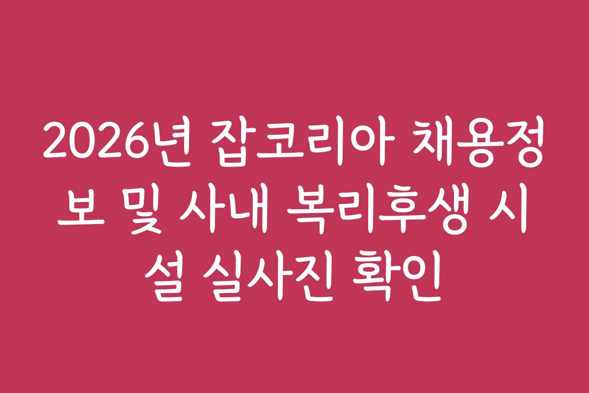 2026년 잡코리아 채용정보 및 사내 복리후생 시설 실사진 확인