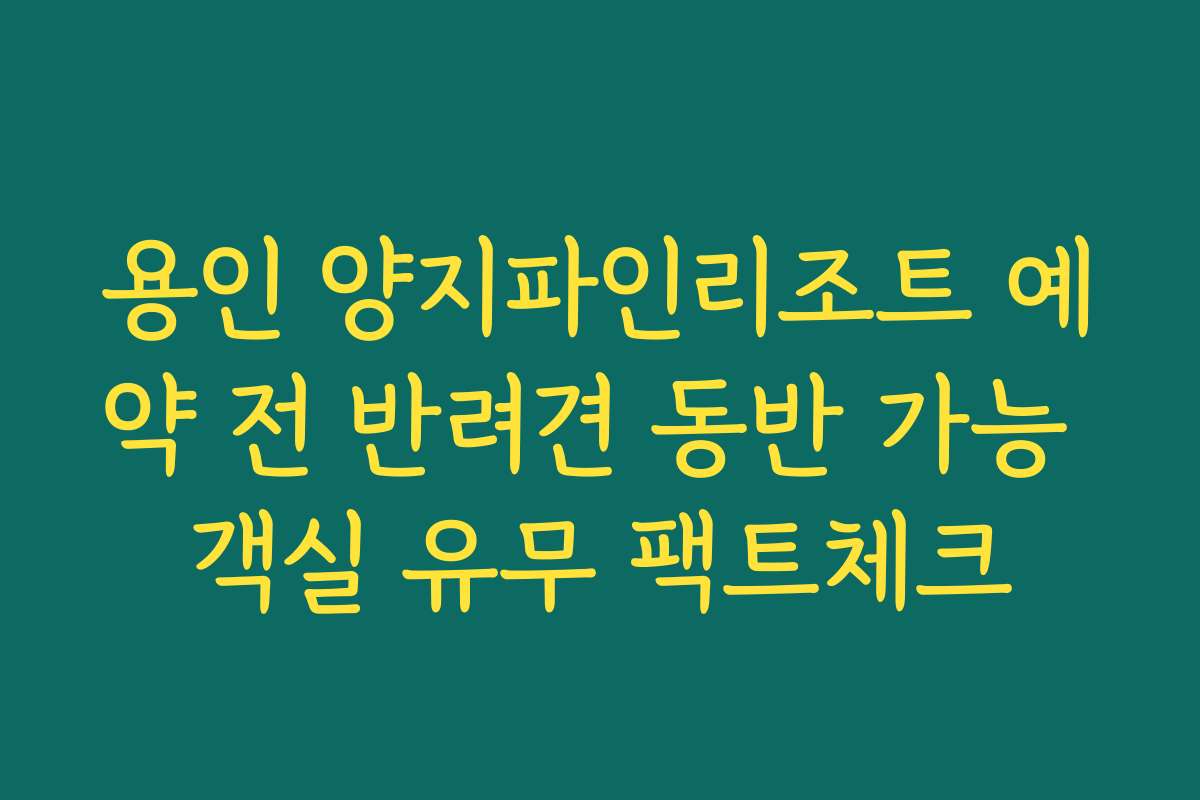 용인 양지파인리조트 예약 전 반려견 동반 가능 객실 유무 팩트체크