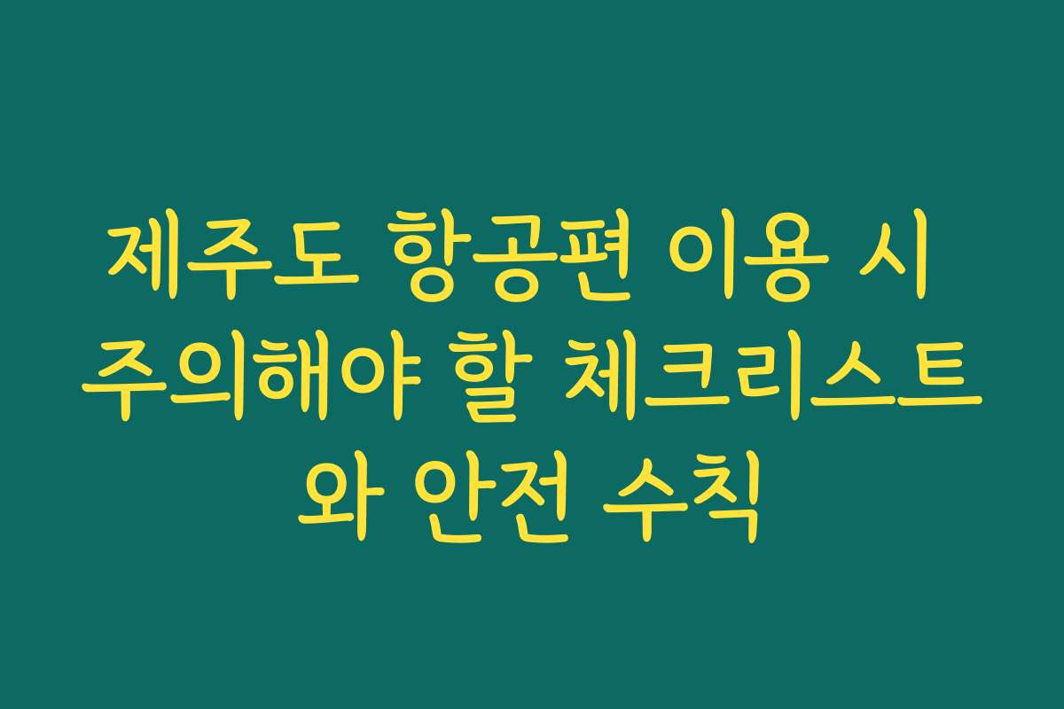 제주도 항공편 이용 시 주의해야 할 체크리스트와 안전 수칙