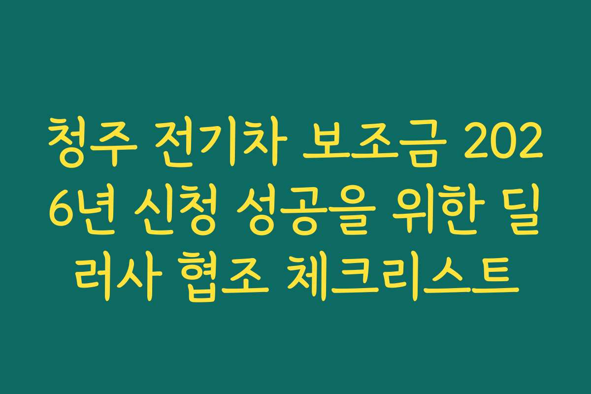 청주 전기차 보조금 2026년 신청 성공을 위한 딜러사 협조 체크리스트