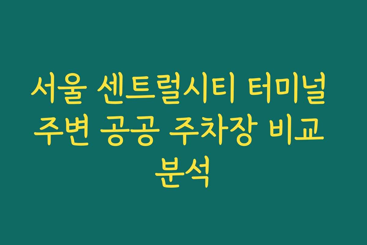 서울 센트럴시티 터미널 주변 공공 주차장 비교 분석