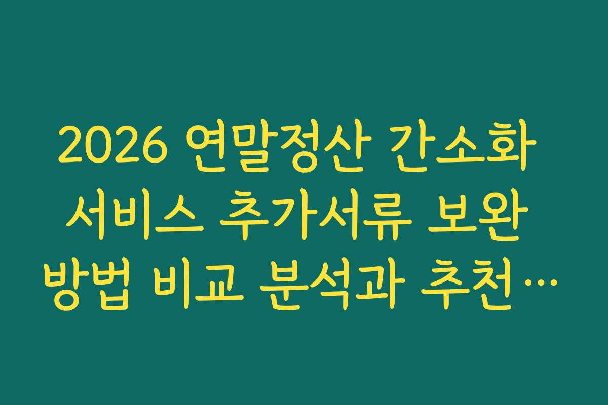 2026 연말정산 간소화 서비스 추가서류 보완 방법 비교 분석과 추천 순위