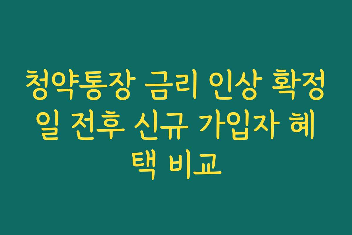 청약통장 금리 인상 확정일 전후 신규 가입자 혜택 비교