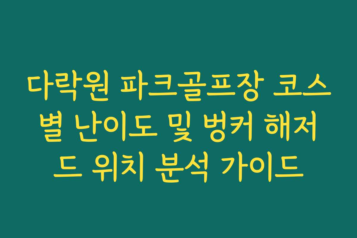 다락원 파크골프장 코스별 난이도 및 벙커 해저드 위치 분석 가이드