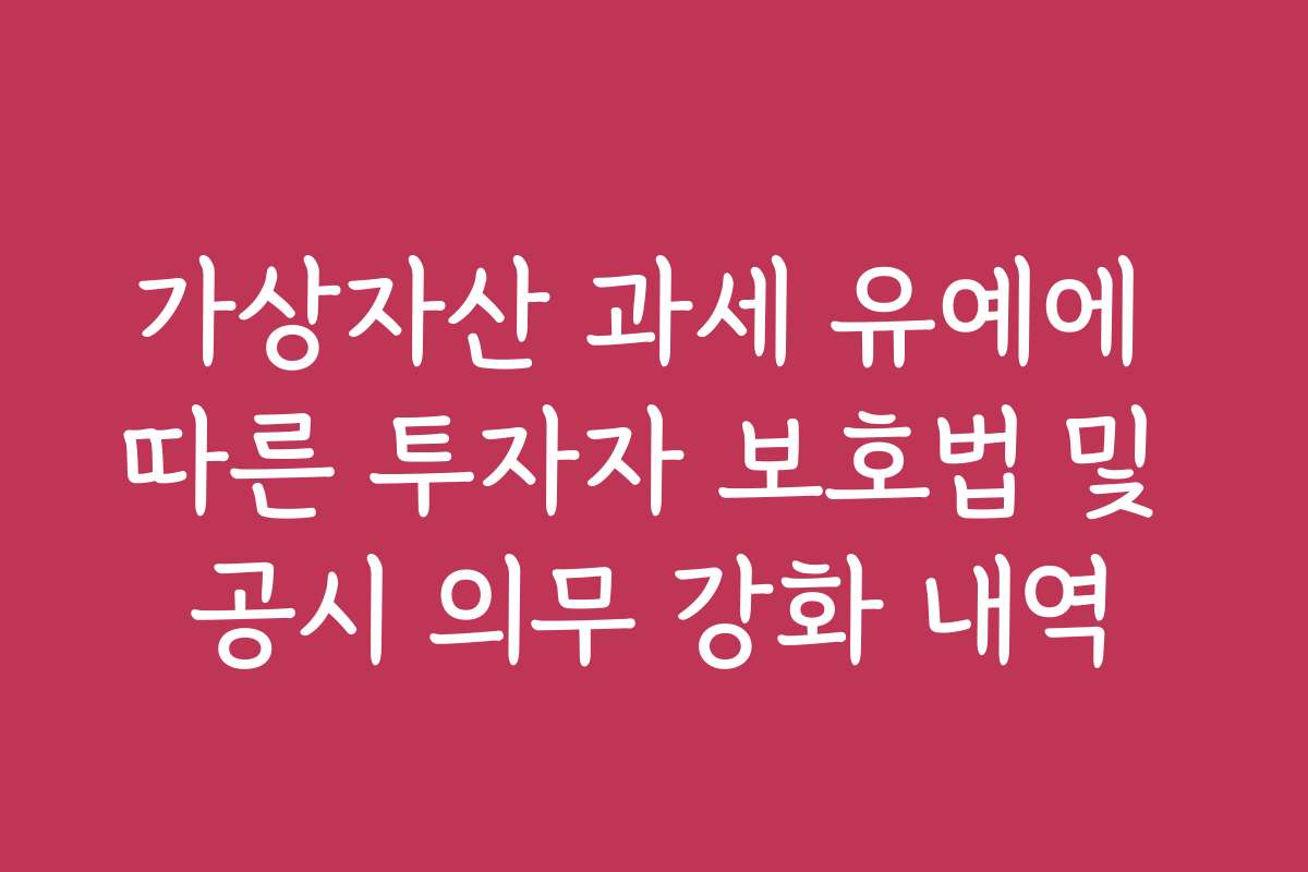가상자산 과세 유예에 따른 투자자 보호법 및 공시 의무 강화 내역