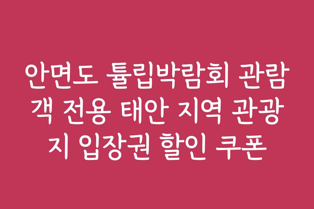 안면도 튤립박람회 관람객 전용 태안 지역 관광지 입장권 할인 쿠폰