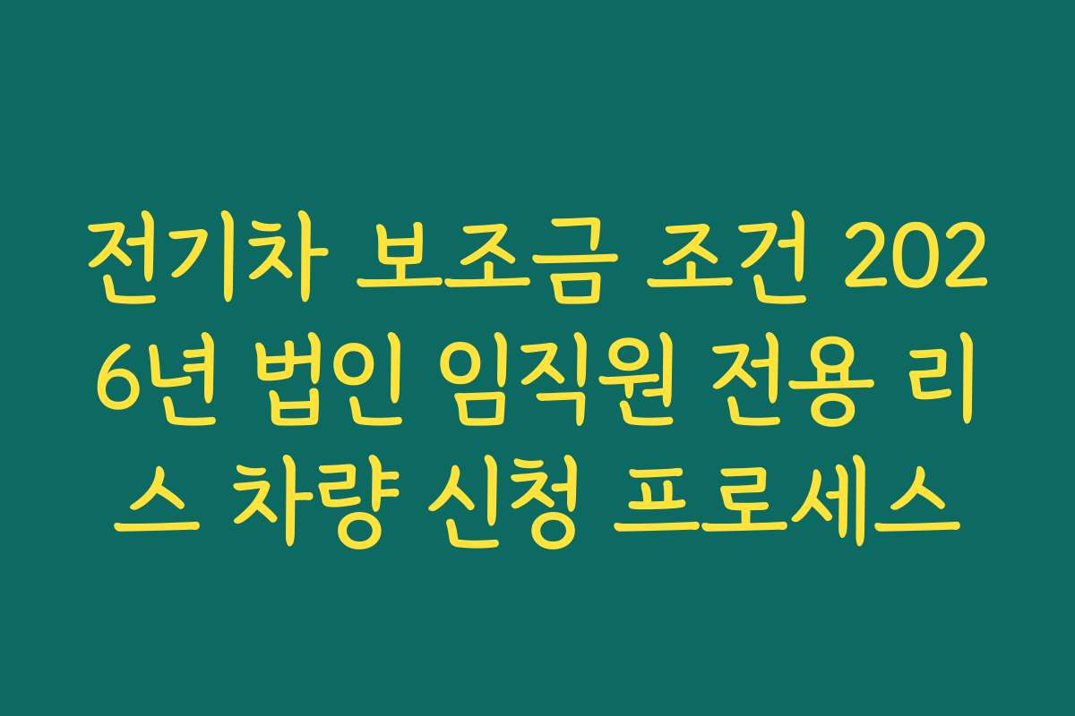 전기차 보조금 조건 2026년 법인 임직원 전용 리스 차량 신청 프로세스