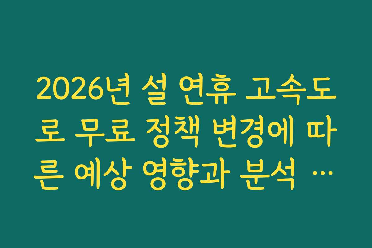 2026년 설 연휴 고속도로 무료 정책 변경에 따른 예상 영향과 분석 자료