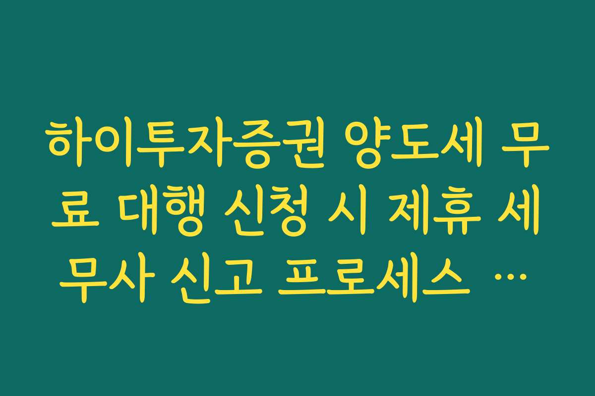 하이투자증권 양도세 무료 대행 신청 시 제휴 세무사 신고 프로세스 팩트 체크