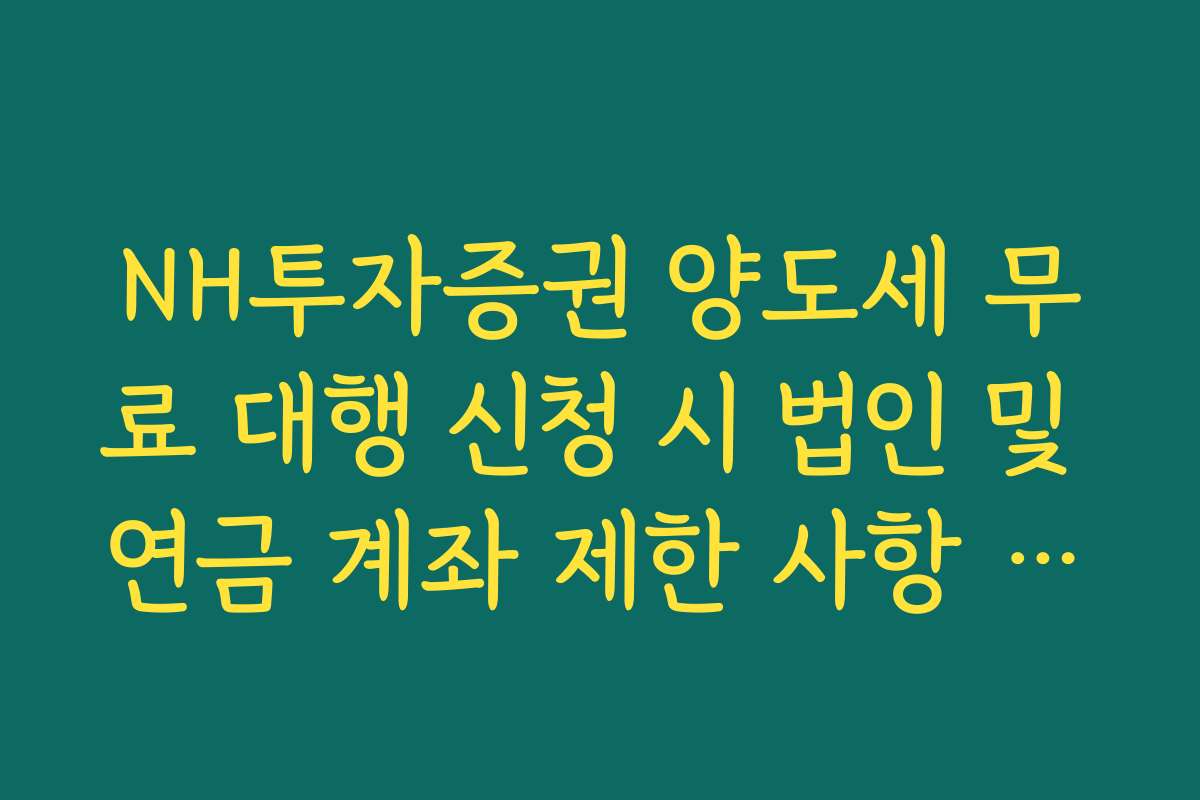 NH투자증권 양도세 무료 대행 신청 시 법인 및 연금 계좌 제한 사항 팩트