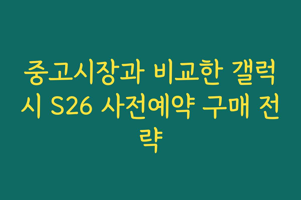 중고시장과 비교한 갤럭시 S26 사전예약 구매 전략