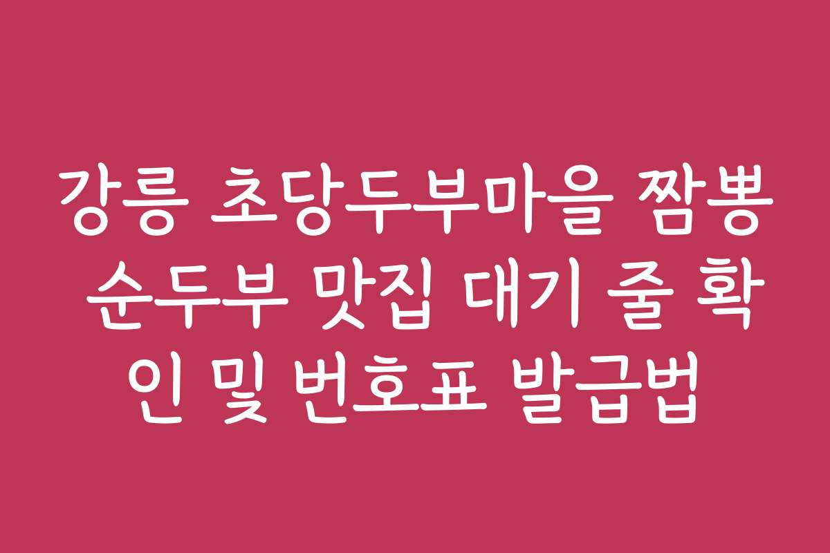 강릉 초당두부마을 짬뽕 순두부 맛집 대기 줄 확인 및 번호표 발급법