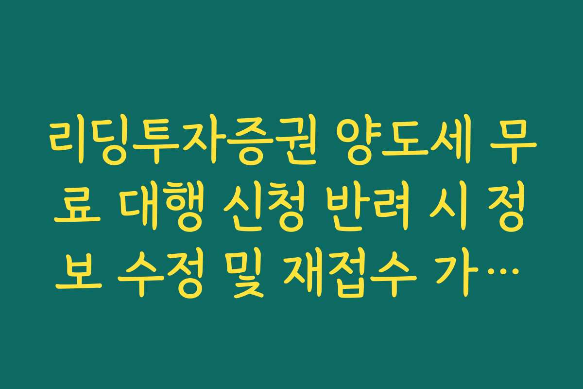 리딩투자증권 양도세 무료 대행 신청 반려 시 정보 수정 및 재접수 가이드