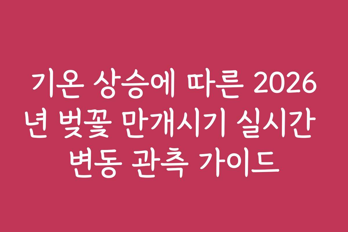 기온 상승에 따른 2026년 벚꽃 만개시기 실시간 변동 관측 가이드