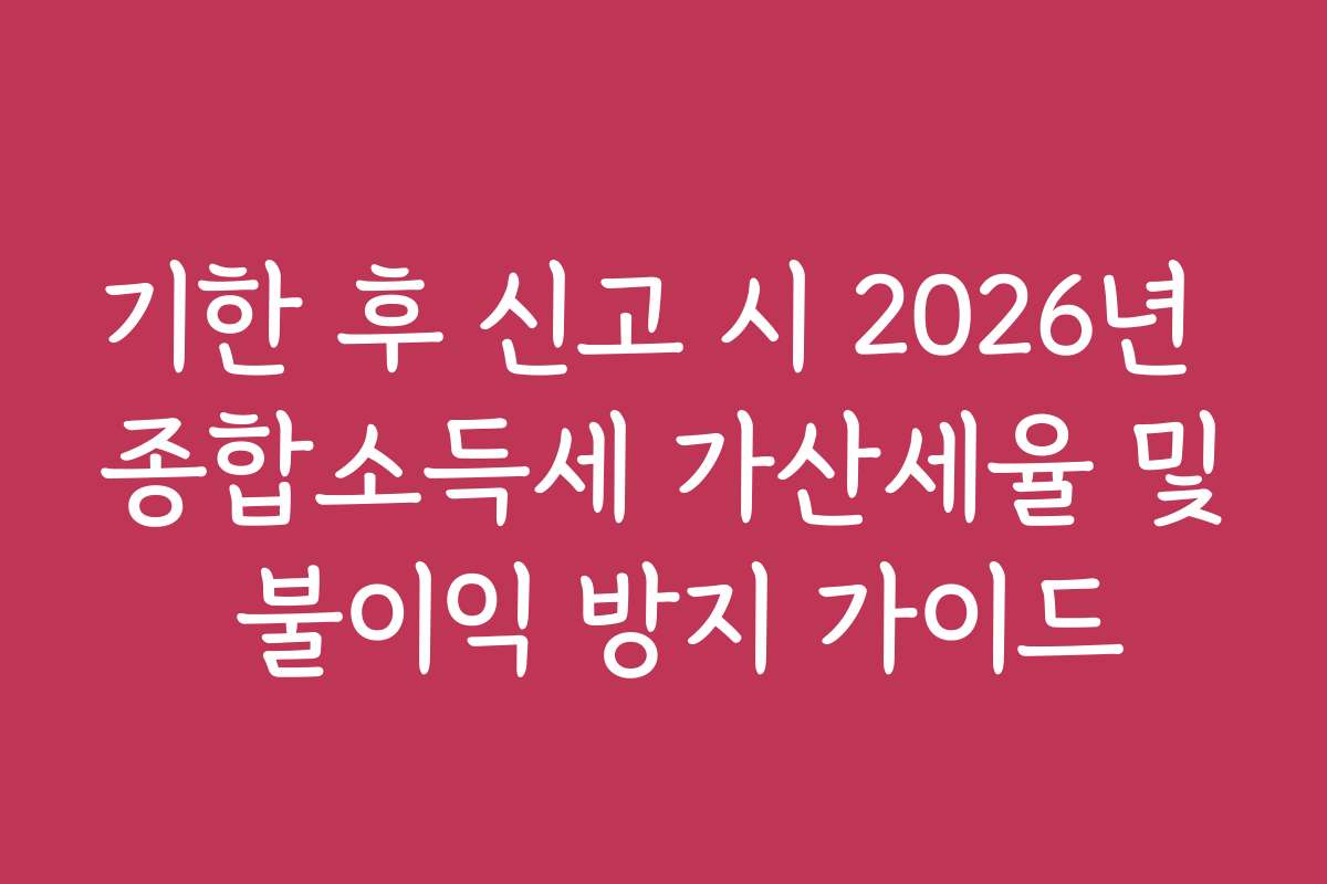 기한 후 신고 시 2026년 종합소득세 가산세율 및 불이익 방지 가이드