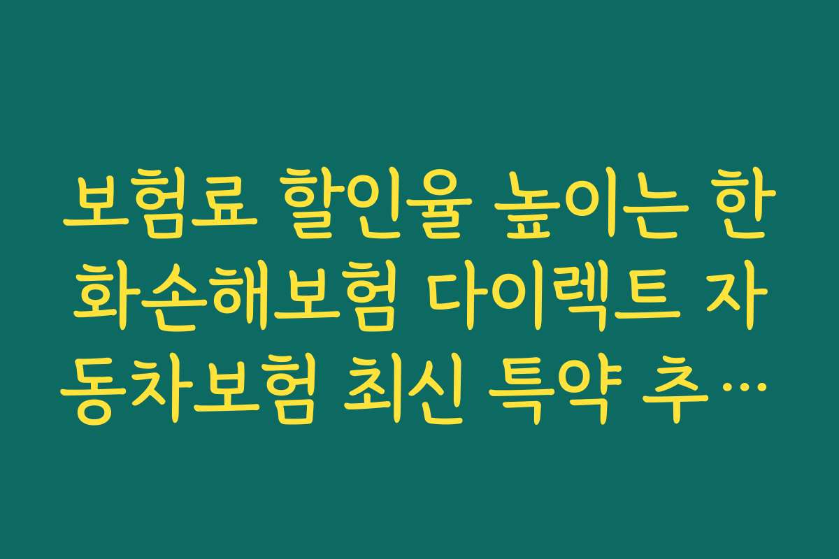 보험료 할인율 높이는 한화손해보험 다이렉트 자동차보험 최신 특약 추천 가이드