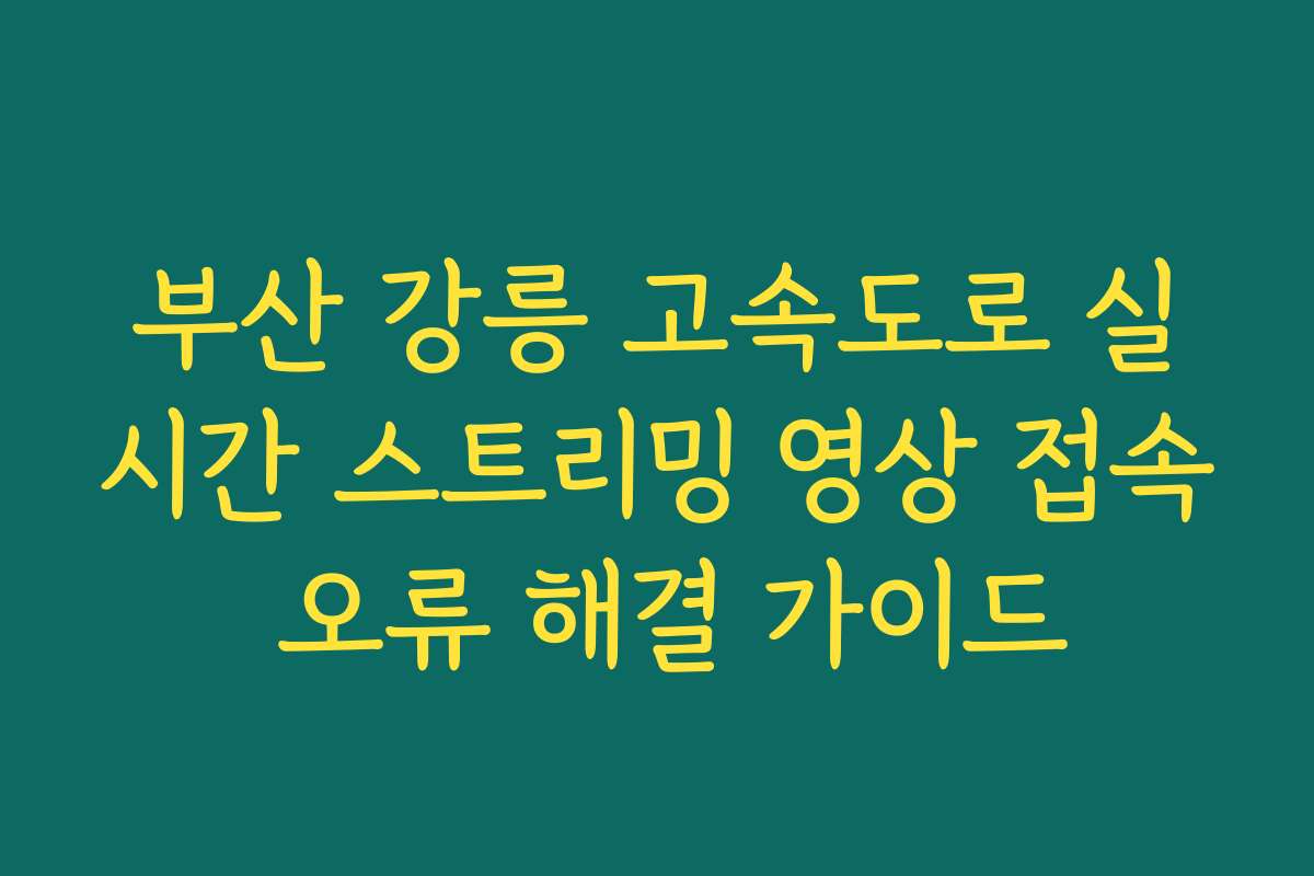 부산 강릉 고속도로 실시간 스트리밍 영상 접속 오류 해결 가이드