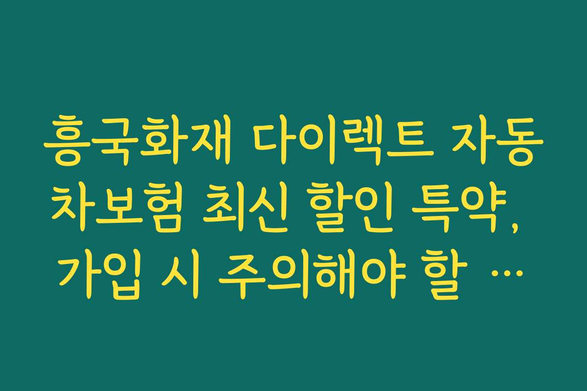 흥국화재 다이렉트 자동차보험 최신 할인 특약, 가입 시 주의해야 할 자주 발생하는 문제점