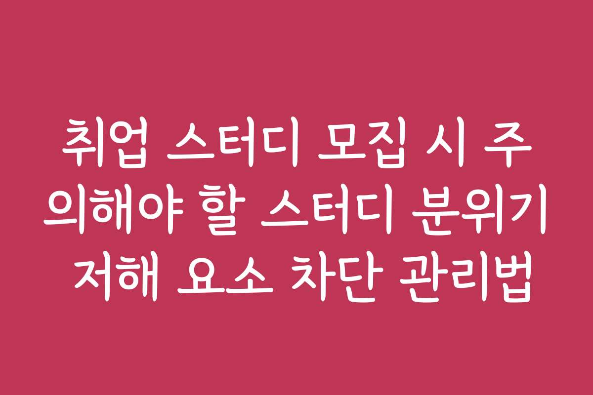 취업 스터디 모집 시 주의해야 할 스터디 분위기 저해 요소 차단 관리법