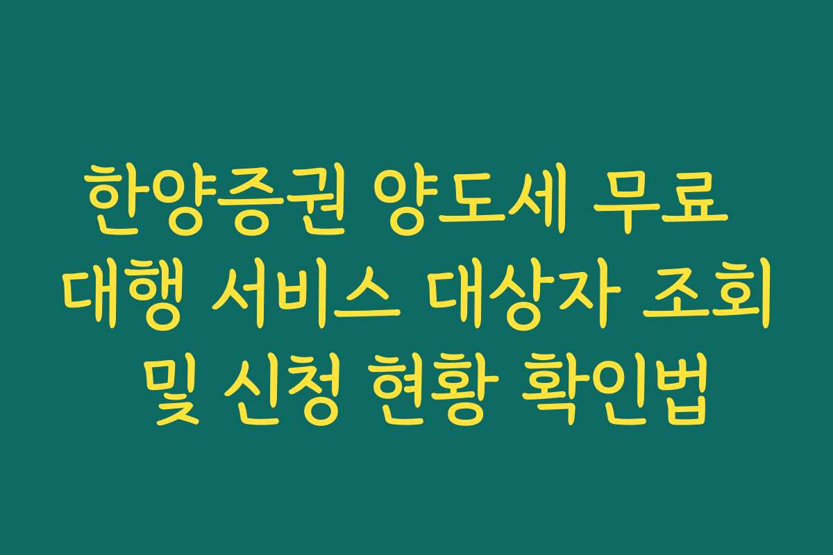 한양증권 양도세 무료 대행 서비스 대상자 조회 및 신청 현황 확인법