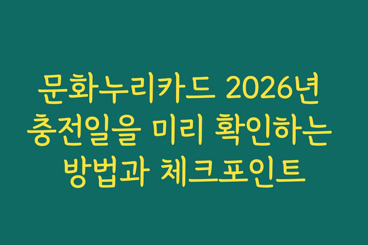 문화누리카드 2026년 충전일을 미리 확인하는 방법과 체크포인트
