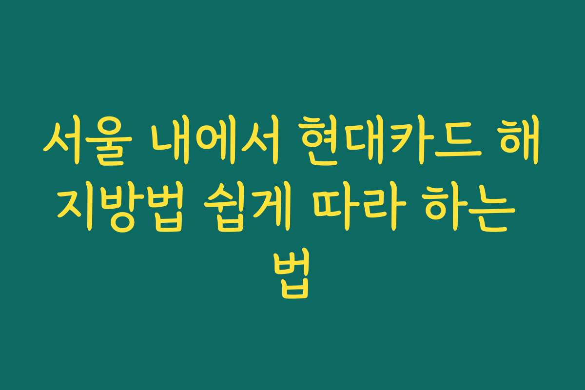 서울 내에서 현대카드 해지방법 쉽게 따라 하는 법